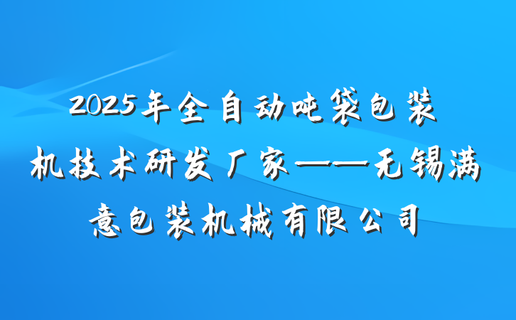 2025年全自动吨袋包装机技术研发厂家——无锡满意包装机械有限公司
