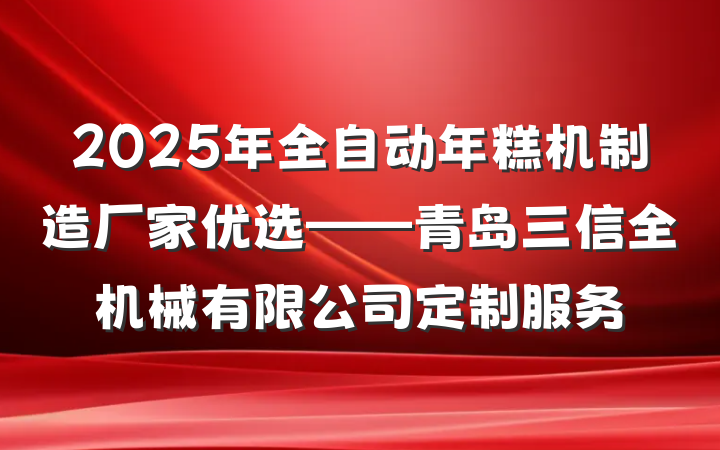 2025年全自动年糕机制造厂家优选——青岛三信全机械有限公司定制服务