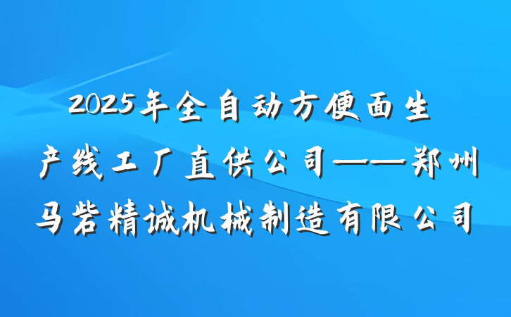 2025年全自动方便面生产线工厂直供公司——郑州马砦精诚机械制造有限公司
