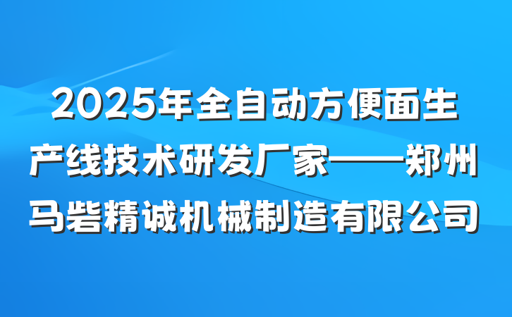 2025年全自动方便面生产线技术研发厂家——郑州马砦精诚机械制造有限公司