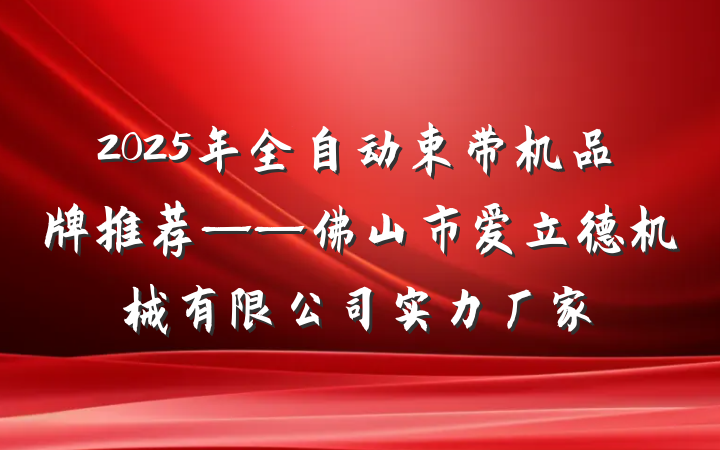 2025年全自动束带机品牌推荐——佛山市爱立德机械有限公司实力厂家
