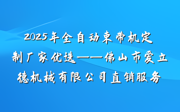 2025年全自动束带机定制厂家优选——佛山市爱立德机械有限公司直销服务