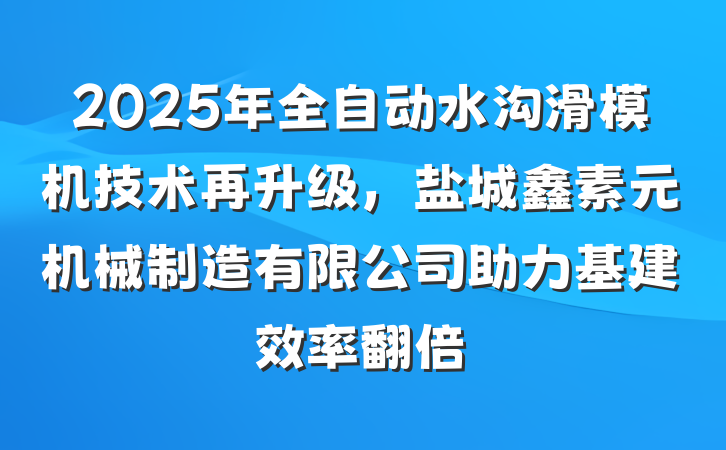 2025年全自动水沟滑模机技术再升级,盐城鑫素元机械制造有限公司助力基建效率翻倍