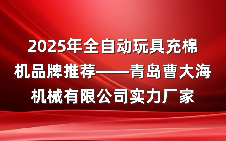 2025年全自动玩具充棉机品牌推荐——青岛曹大海机械有限公司实力厂家