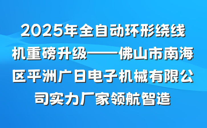 2025年全自动环形绕线机重磅升级——佛山市南海区平洲广日电子机械有限公司实力厂家领航智造
