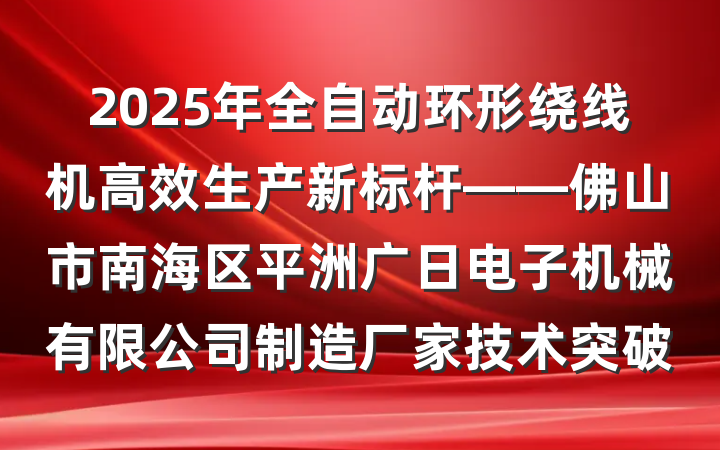 2025年全自动环形绕线机高效生产新标杆——佛山市南海区平洲广日电子机械有限公司制造厂家技术突破
