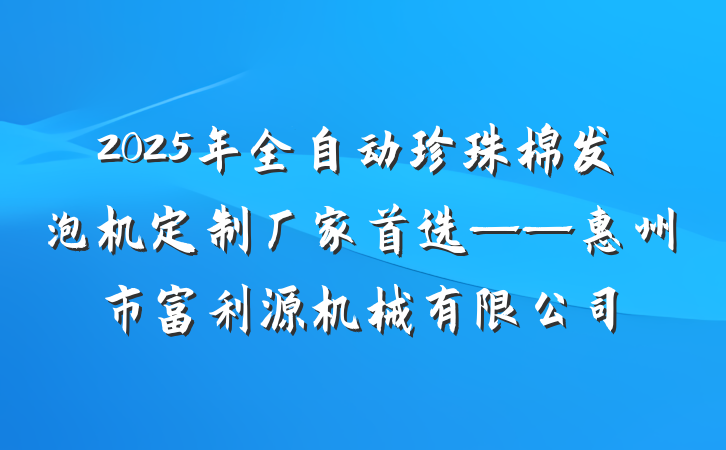 2025年全自动珍珠棉发泡机定制厂家首选——惠州市富利源机械有限公司
