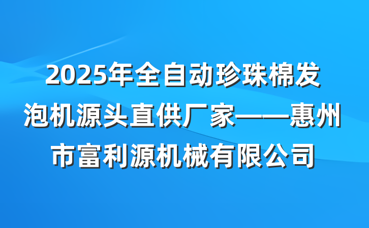2025年全自动珍珠棉发泡机源头直供厂家——惠州市富利源机械有限公司