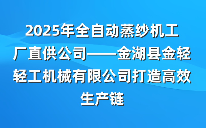 2025年全自动蒸纱机工厂直供公司——金湖县金轻轻工机械有限公司打造高效生产链