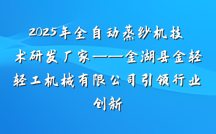 2025年全自动蒸纱机技术研发厂家——金湖县金轻轻工机械有限公司引领行业创新