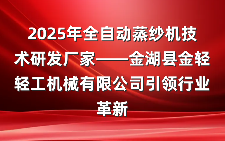 2025年全自动蒸纱机技术研发厂家——金湖县金轻轻工机械有限公司引领行业革新
