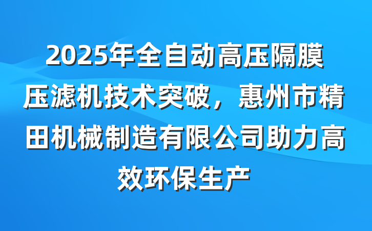 2025年全自动高压隔膜压滤机技术突破,惠州市精田机械制造有限公司助力高效环保生产