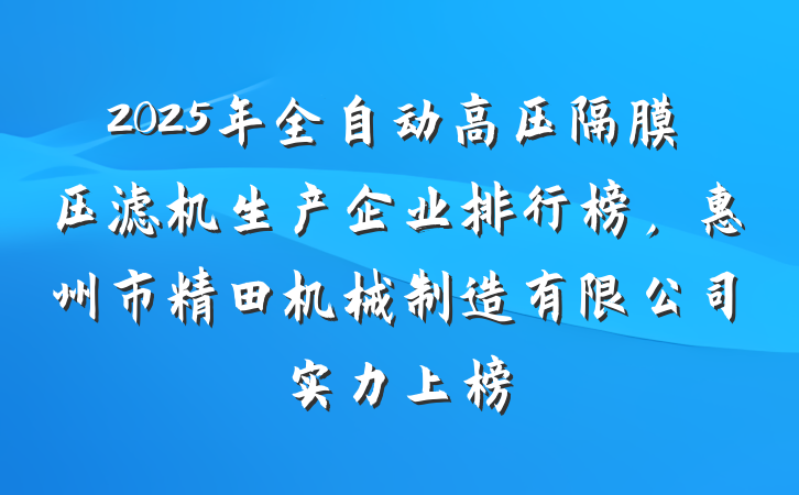 2025年全自动高压隔膜压滤机生产企业排行榜,惠州市精田机械制造有限公司实力上榜