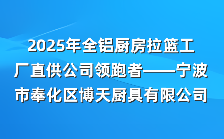 2025年全铝厨房拉篮工厂直供公司领跑者——宁波市奉化区博天厨具有限公司