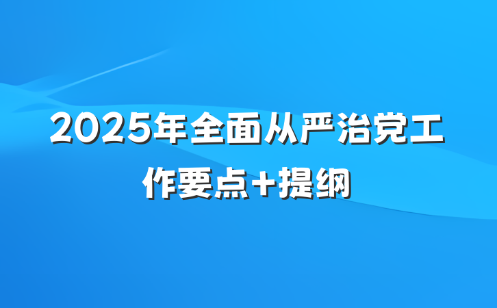 2025年全面从严治党工作要点 提纲