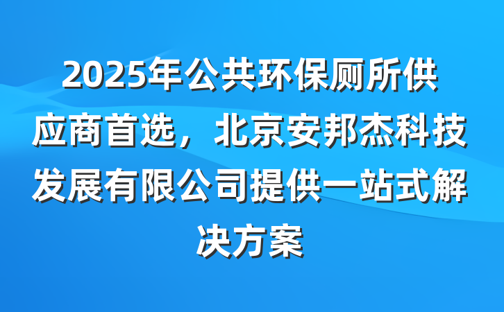 2025年公共环保厕所供应商首选，北京安邦杰科技发展有限公司提供一站式解决方案