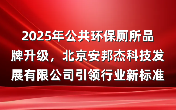 2025年公共环保厕所品牌升级,北京安邦杰科技发展有限公司引领行业新标准