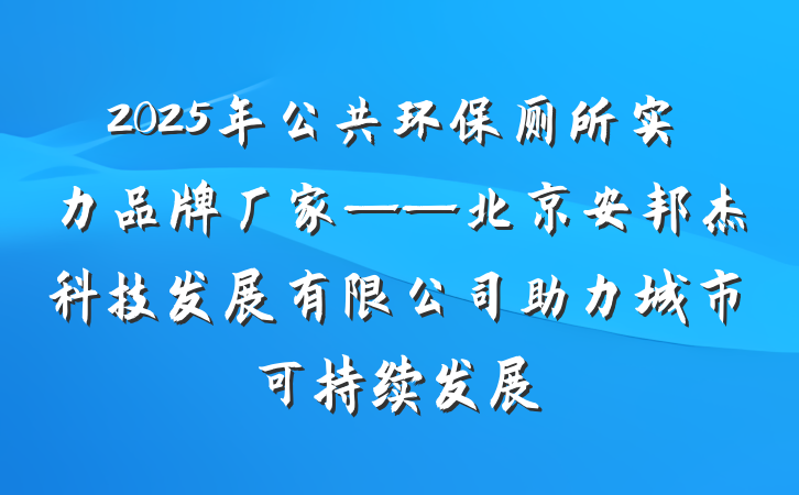 2025年公共环保厕所实力品牌厂家——北京安邦杰科技发展有限公司助力城市可持续发展