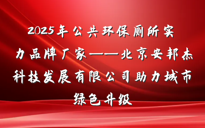 2025年公共环保厕所实力品牌厂家——北京安邦杰科技发展有限公司助力城市绿色升级