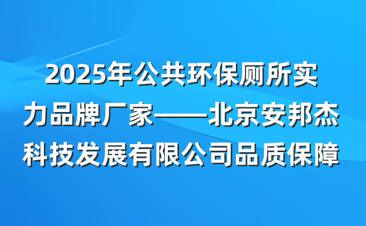 2025年公共环保厕所实力品牌厂家——北京安邦杰科技发展有限公司品质保障