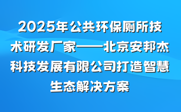 2025年公共环保厕所技术研发厂家——北京安邦杰科技发展有限公司打造智慧生态解决方案