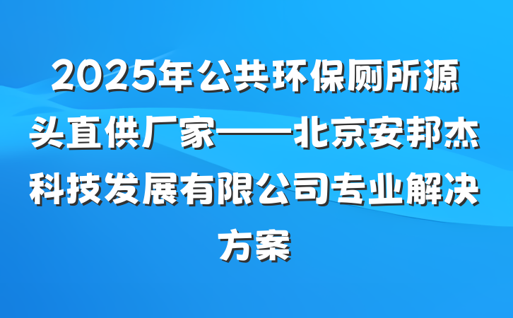 2025年公共环保厕所源头直供厂家——北京安邦杰科技发展有限公司专业解决方案