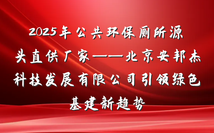 2025年公共环保厕所源头直供厂家——北京安邦杰科技发展有限公司引领绿色基建新趋势