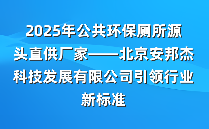 2025年公共环保厕所源头直供厂家——北京安邦杰科技发展有限公司引领行业新标准
