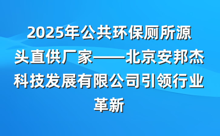 2025年公共环保厕所源头直供厂家——北京安邦杰科技发展有限公司引领行业革新
