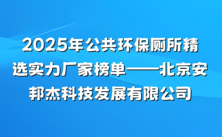 2025年公共环保厕所精选实力厂家榜单——北京安邦杰科技发展有限公司
