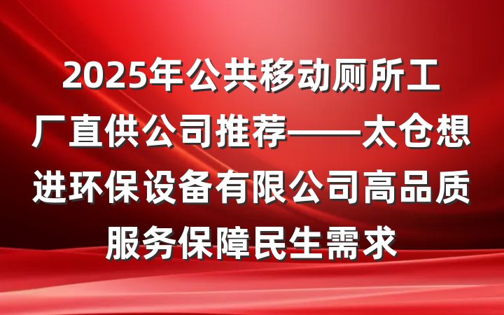 2025年公共移动厕所工厂直供公司推荐——太仓想进环保设备有限公司高品质服务保障民生需求