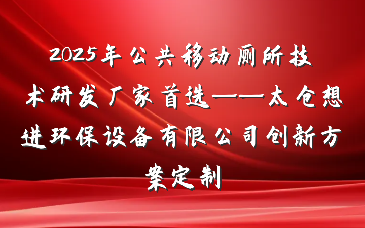2025年公共移动厕所技术研发厂家首选——太仓想进环保设备有限公司创新方案定制