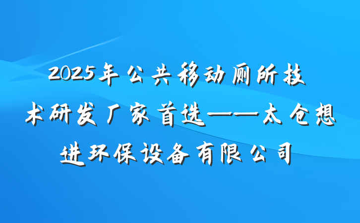 2025年公共移动厕所技术研发厂家首选——太仓想进环保设备有限公司