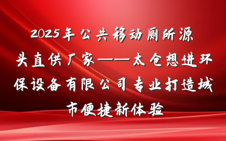2025年公共移动厕所源头直供厂家——太仓想进环保设备有限公司专业打造城市便捷新体验