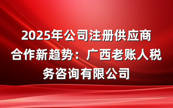 2025年公司注册供应商合作新趋势：广西老账人税务咨询有限公司
