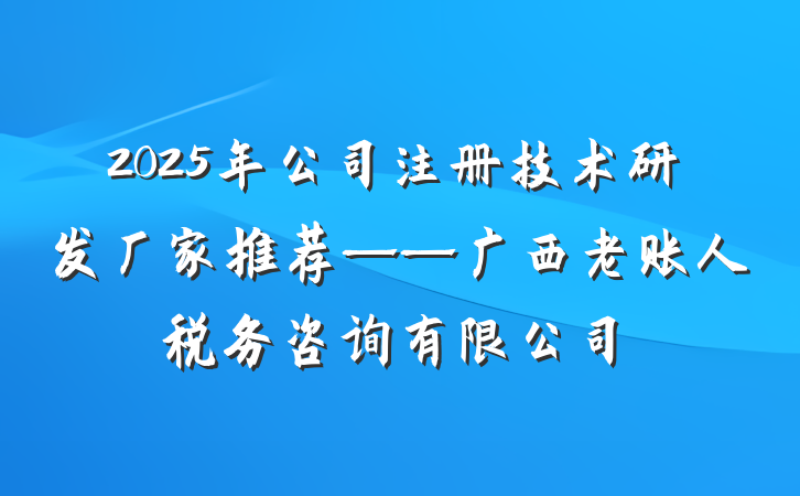 2025年公司注册技术研发厂家推荐——广西老账人税务咨询有限公司