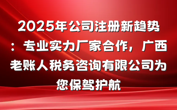 2025年公司注册新趋势：专业实力厂家合作，广西老账人税务咨询有限公司为您保驾护航