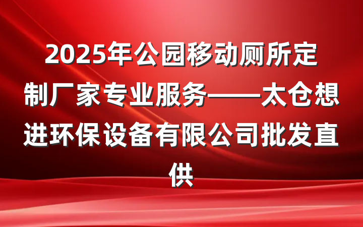 2025年公园移动厕所定制厂家专业服务——太仓想进环保设备有限公司批发直供
