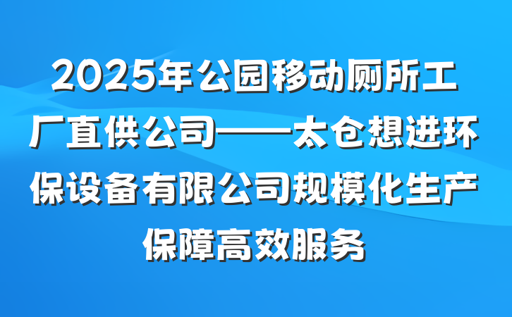 2025年公园移动厕所工厂直供公司——太仓想进环保设备有限公司规模化生产保障高效服务