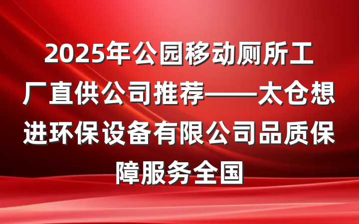 2025年公园移动厕所工厂直供公司推荐——太仓想进环保设备有限公司品质保障服务全国