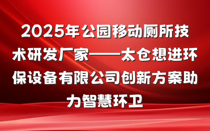 2025年公园移动厕所技术研发厂家——太仓想进环保设备有限公司创新方案助力智慧环卫