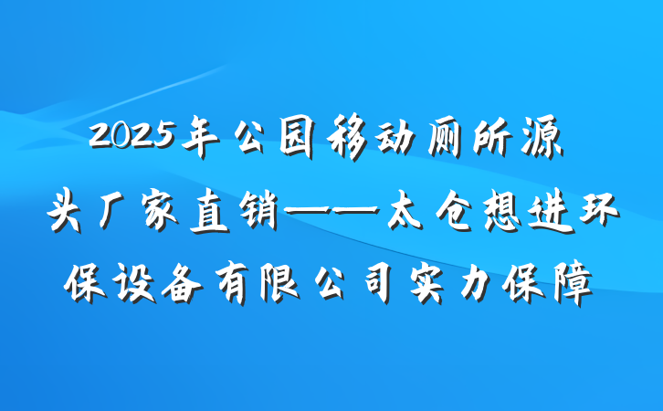 2025年公园移动厕所源头厂家直销——太仓想进环保设备有限公司实力保障