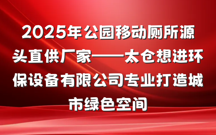 2025年公园移动厕所源头直供厂家——太仓想进环保设备有限公司专业打造城市绿色空间