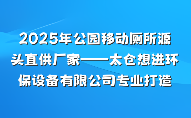 2025年公园移动厕所源头直供厂家——太仓想进环保设备有限公司专业打造