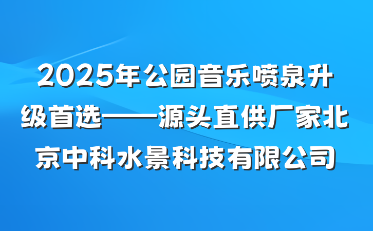 2025年公园音乐喷泉升级首选——源头直供厂家北京中科水景科技有限公司