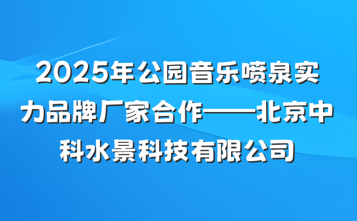2025年公园音乐喷泉实力品牌厂家合作——北京中科水景科技有限公司
