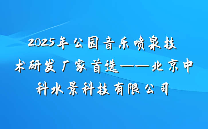 2025年公园音乐喷泉技术研发厂家首选——北京中科水景科技有限公司