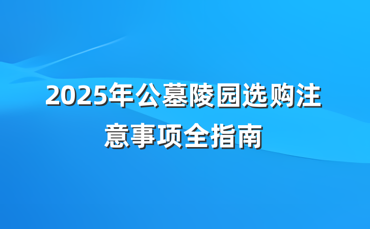 2025年公墓陵园选购注意事项全指南