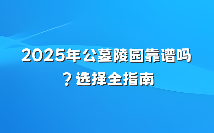 2025年公墓陵园靠谱吗？选择全指南