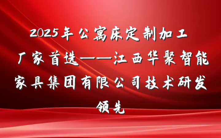 2025年公寓床定制加工厂家首选——江西华聚智能家具集团有限公司技术研发领先